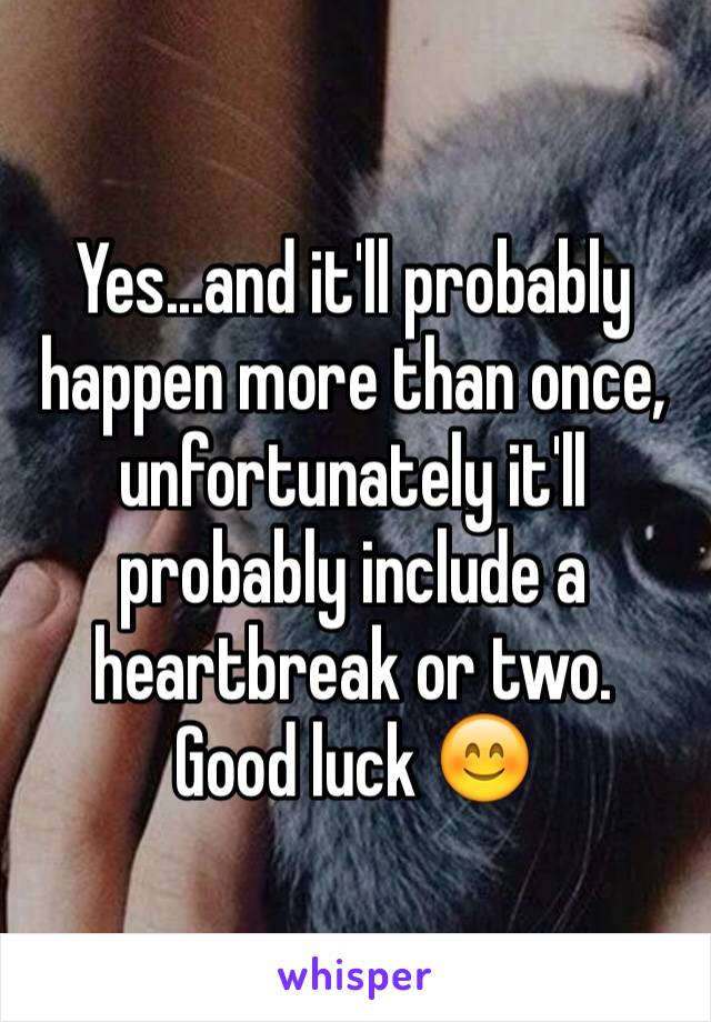 Yes...and it'll probably happen more than once, unfortunately it'll probably include a heartbreak or two. 
Good luck 😊