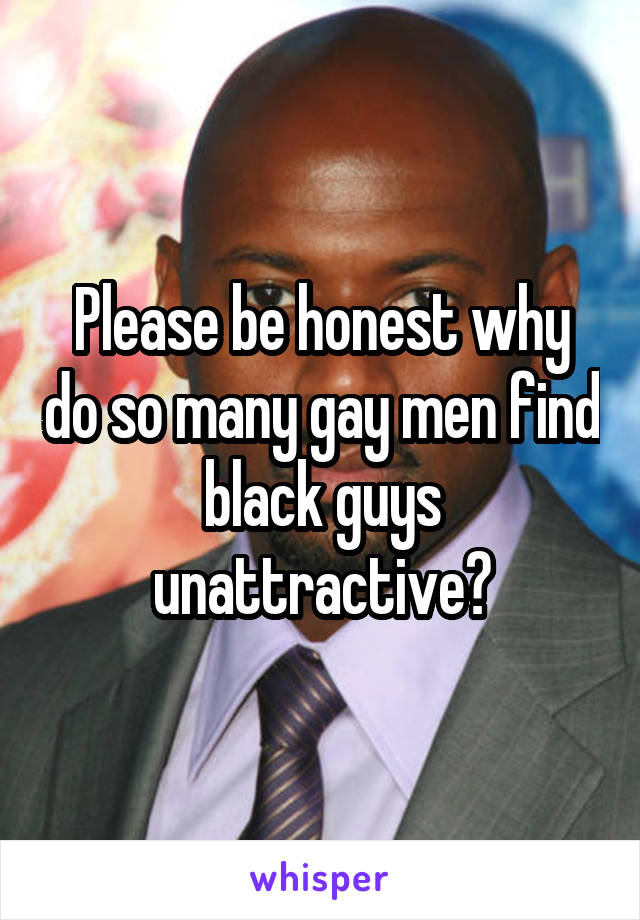 Please be honest why do so many gay men find black guys unattractive?