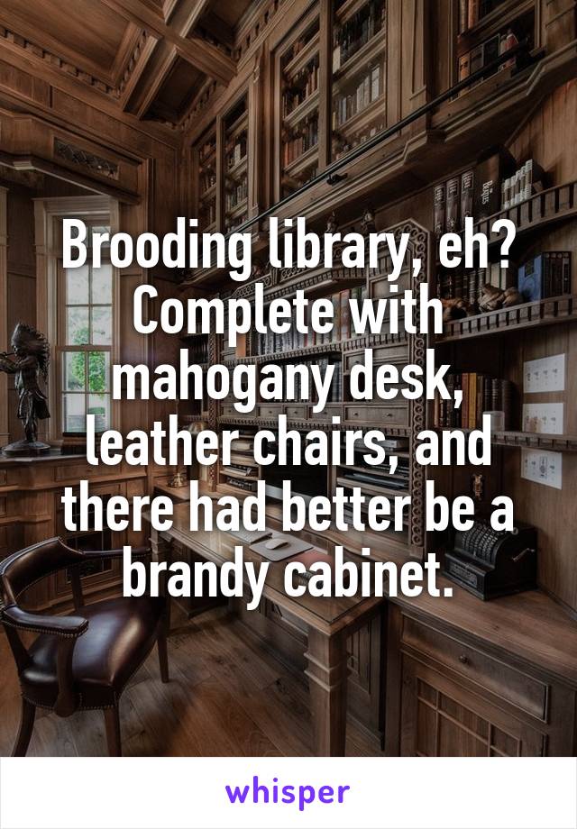 Brooding library, eh?
Complete with mahogany desk, leather chairs, and there had better be a brandy cabinet.