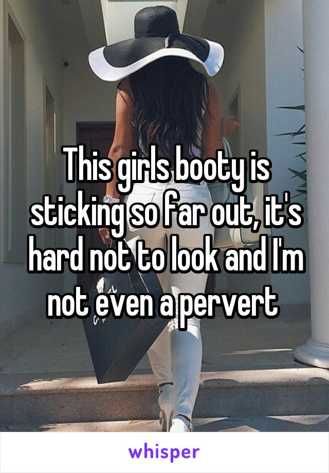 This girls booty is sticking so far out, it's hard not to look and I'm not even a pervert 
