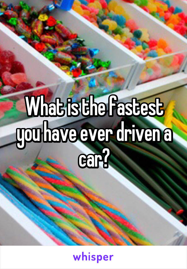 What is the fastest you have ever driven a car?