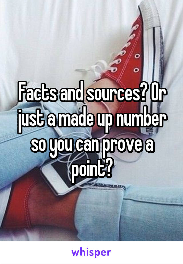 Facts and sources? Or just a made up number so you can prove a point?