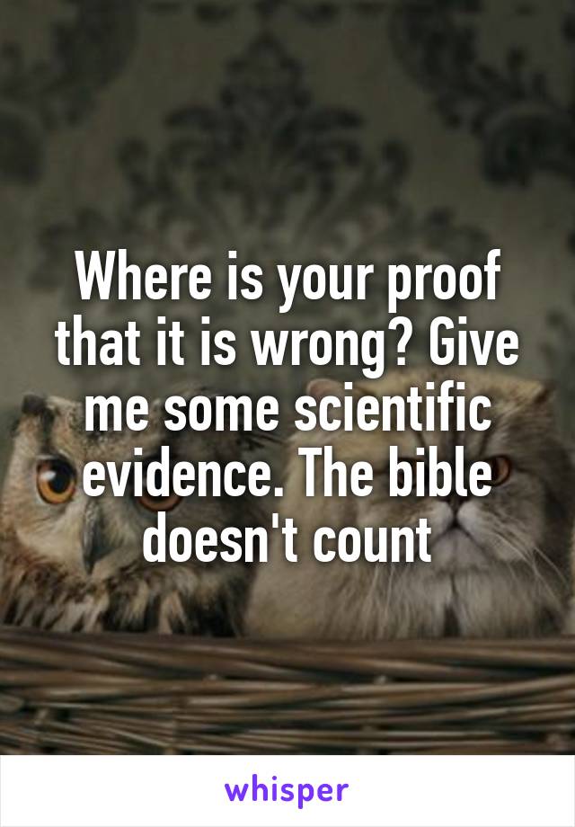 Where is your proof that it is wrong? Give me some scientific evidence. The bible doesn't count