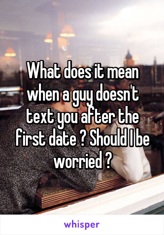 What does it mean when a guy doesn't text you after the first date ? Should I be worried ?