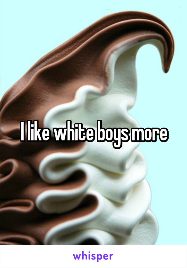 I like white boys more