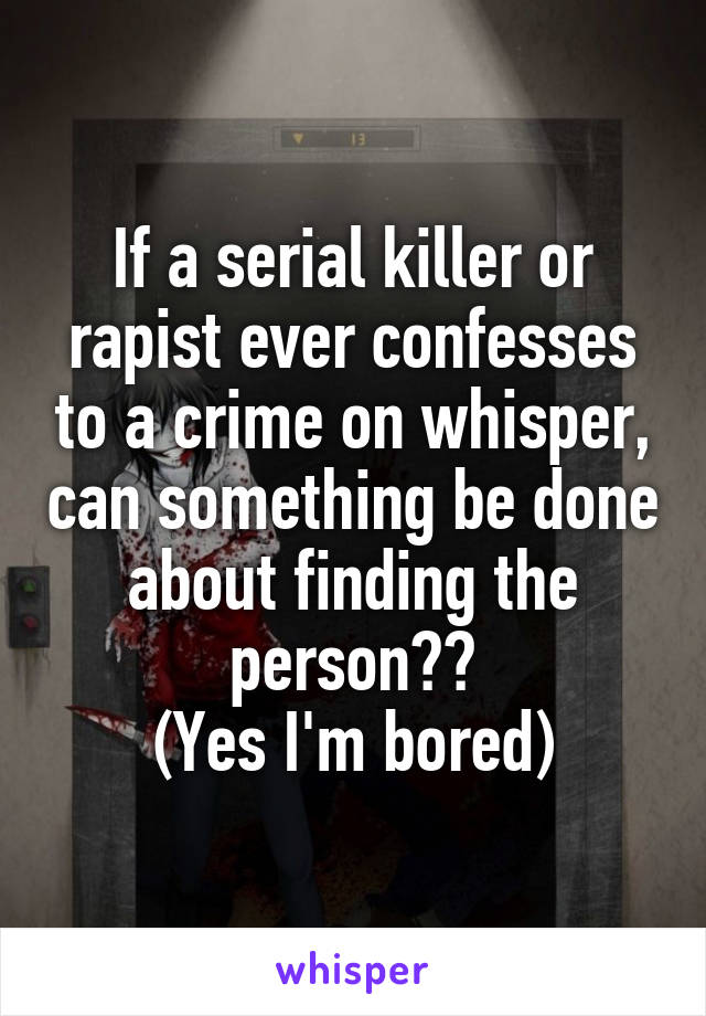 If a serial killer or rapist ever confesses to a crime on whisper, can something be done about finding the person??
(Yes I'm bored)