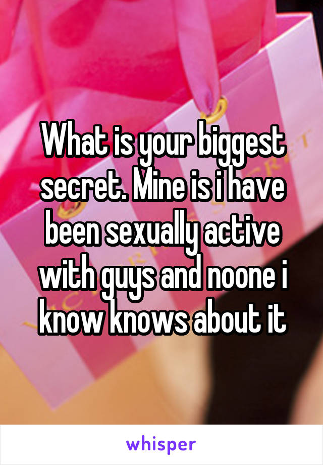 What is your biggest secret. Mine is i have been sexually active with guys and noone i know knows about it