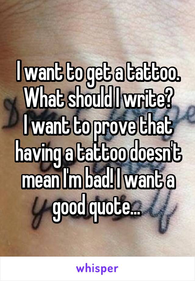 I want to get a tattoo.
What should I write?
I want to prove that having a tattoo doesn't mean I'm bad! I want a good quote... 