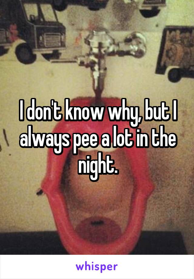 I don't know why, but I always pee a lot in the night.