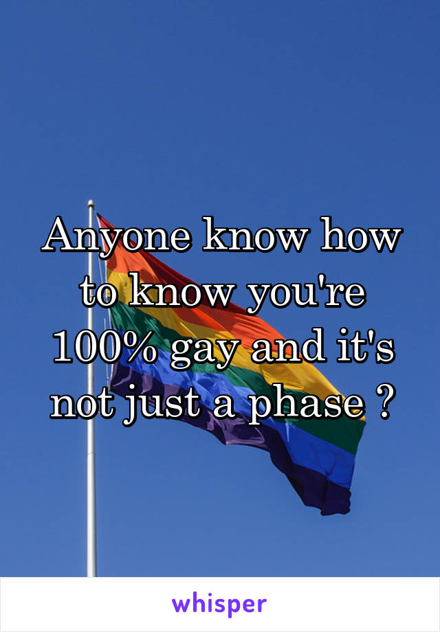 Anyone know how to know you're 100% gay and it's not just a phase ?