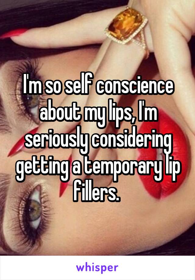 I'm so self conscience about my lips, I'm seriously considering getting a temporary lip fillers. 