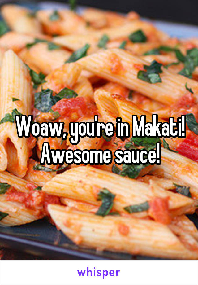 Woaw, you're in Makati! Awesome sauce!