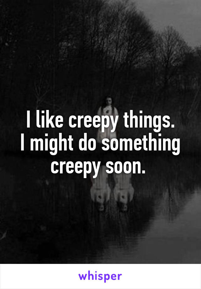 I like creepy things.
I might do something creepy soon. 