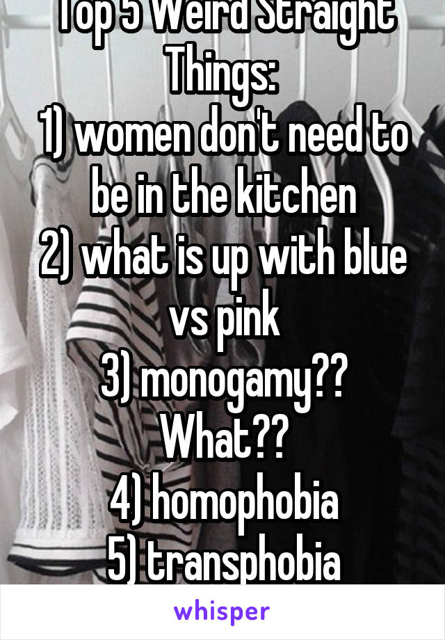 Top 5 Weird Straight Things: 
1) women don't need to be in the kitchen
2) what is up with blue vs pink
3) monogamy?? What??
4) homophobia
5) transphobia
I could go on