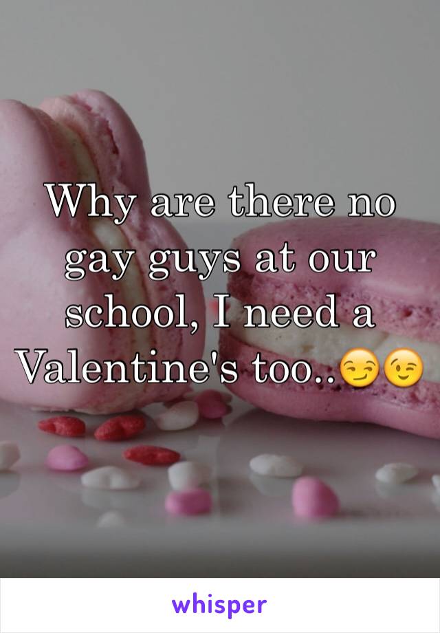 Why are there no gay guys at our school, I need a Valentine's too..😏😉