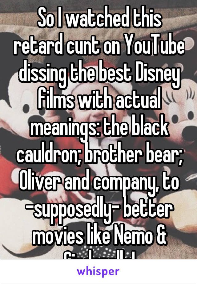 So I watched this retard cunt on YouTube dissing the best Disney films with actual meanings: the black cauldron; brother bear; Oliver and company, to -supposedly- better movies like Nemo & Cinderella!