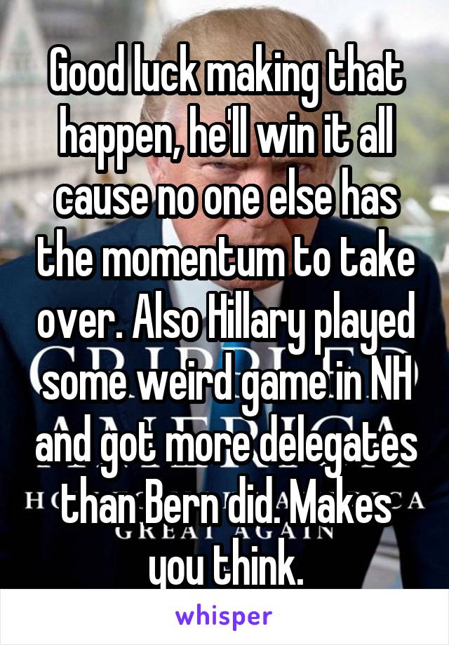 Good luck making that happen, he'll win it all cause no one else has the momentum to take over. Also Hillary played some weird game in NH and got more delegates than Bern did. Makes you think.