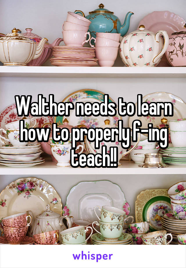Walther needs to learn how to properly f-ing teach!!