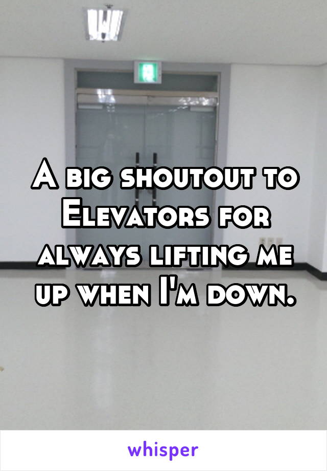 A big shoutout to Elevators for always lifting me up when I'm down.
