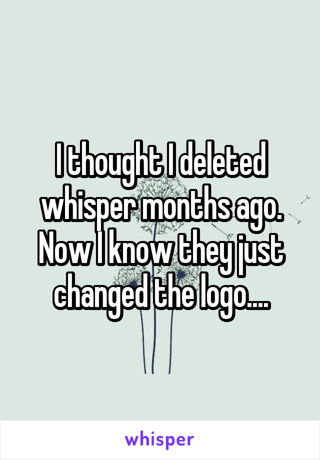 I thought I deleted whisper months ago.
Now I know they just changed the logo....