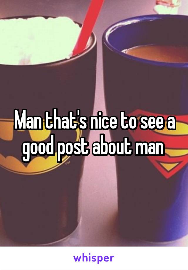 Man that's nice to see a good post about man 