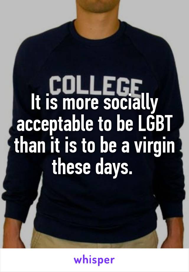 It is more socially acceptable to be LGBT than it is to be a virgin these days. 