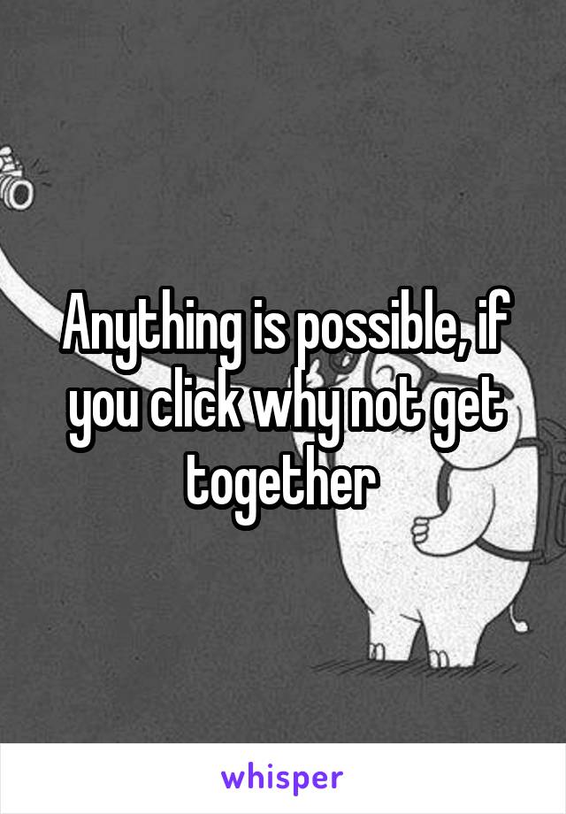 Anything is possible, if you click why not get together 