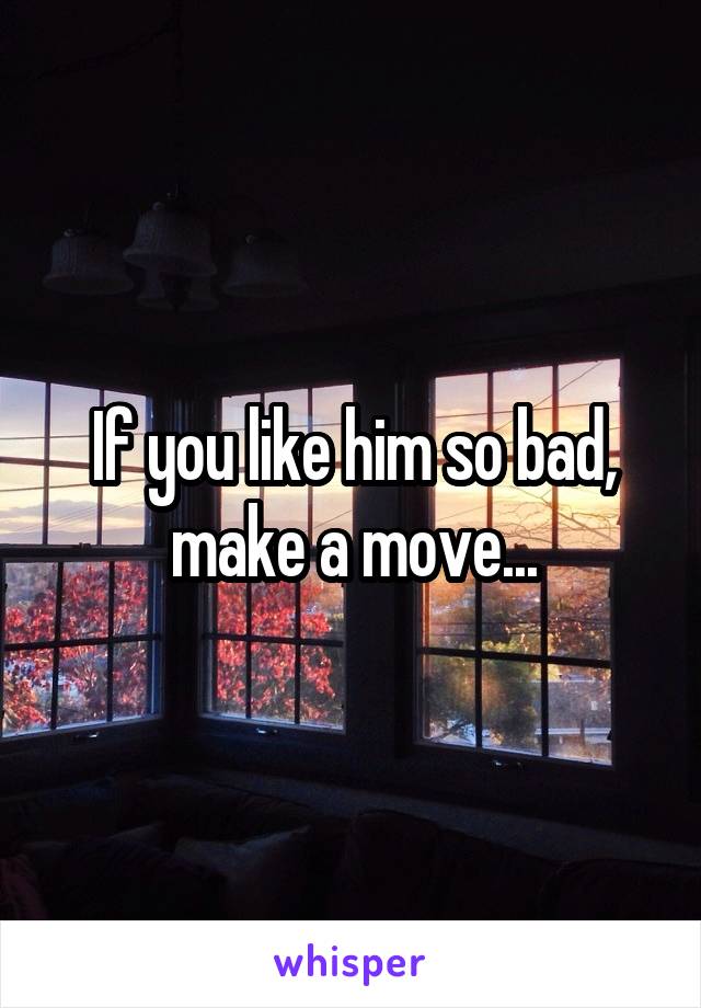 If you like him so bad, make a move...