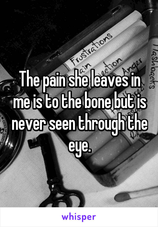 The pain she leaves in me is to the bone but is never seen through the eye.