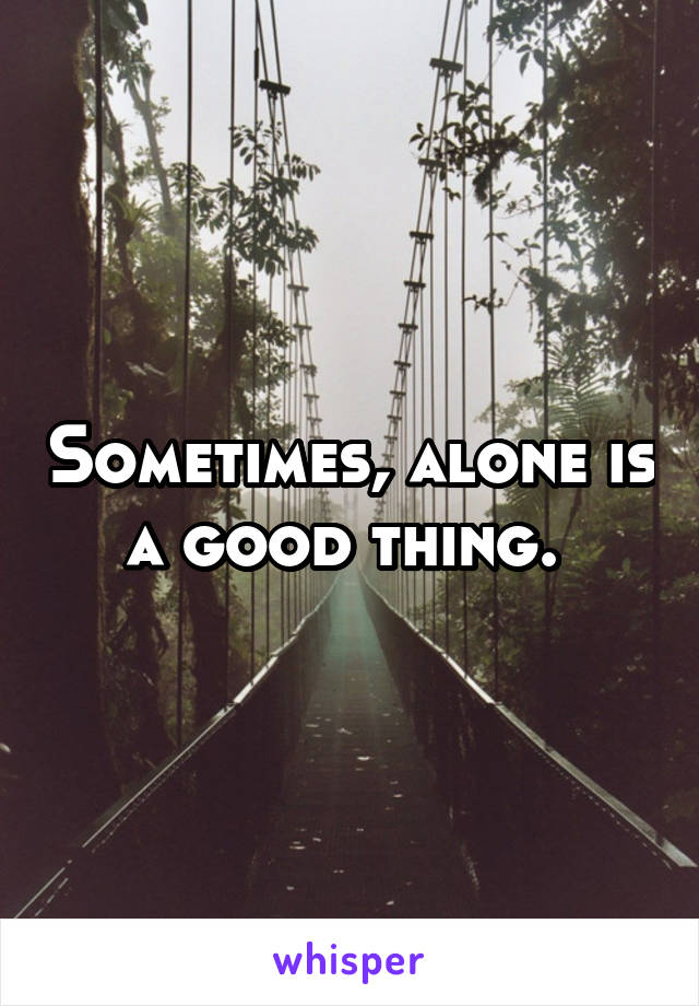 Sometimes, alone is a good thing. 