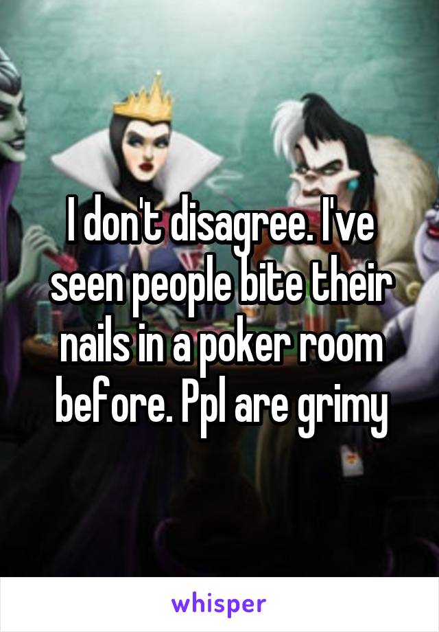 I don't disagree. I've seen people bite their nails in a poker room before. Ppl are grimy