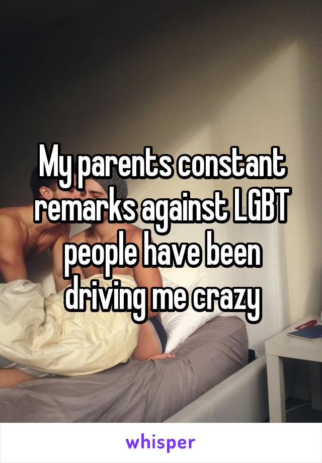 My parents constant remarks against LGBT people have been driving me crazy