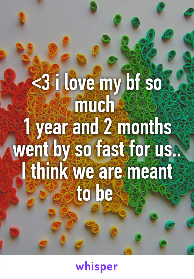 <3 i love my bf so much 
1 year and 2 months went by so fast for us.. I think we are meant to be 