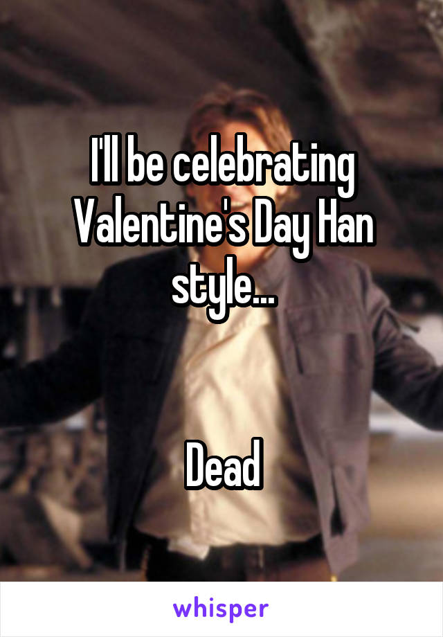 I'll be celebrating Valentine's Day Han style...


Dead