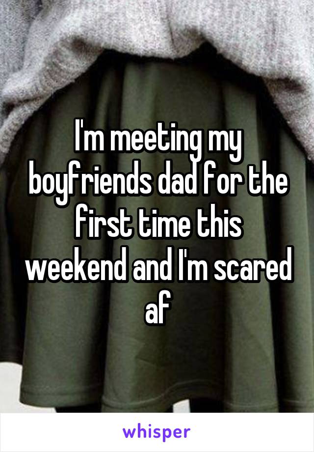 I'm meeting my boyfriends dad for the first time this weekend and I'm scared af