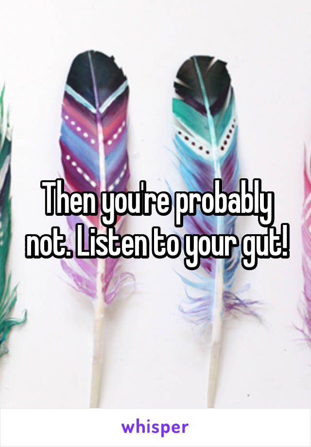 Then you're probably not. Listen to your gut!