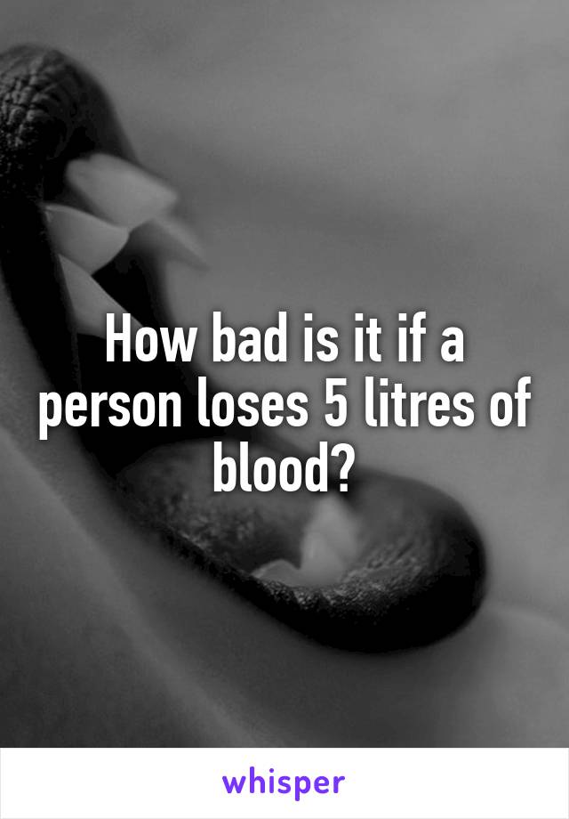 How bad is it if a person loses 5 litres of blood?