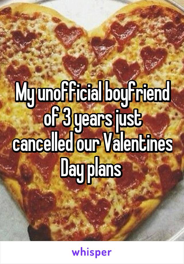 My unofficial boyfriend of 3 years just cancelled our Valentines Day plans 
