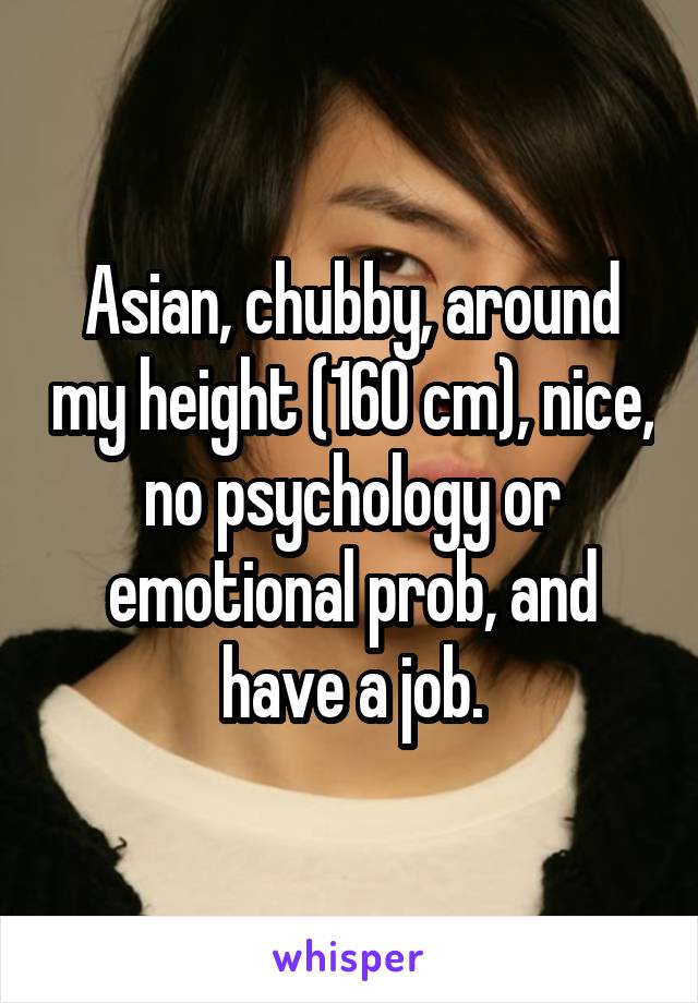 Asian, chubby, around my height (160 cm), nice, no psychology or emotional prob, and have a job.