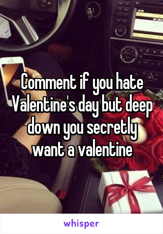 Comment if you hate Valentine's day but deep down you secretly want a valentine