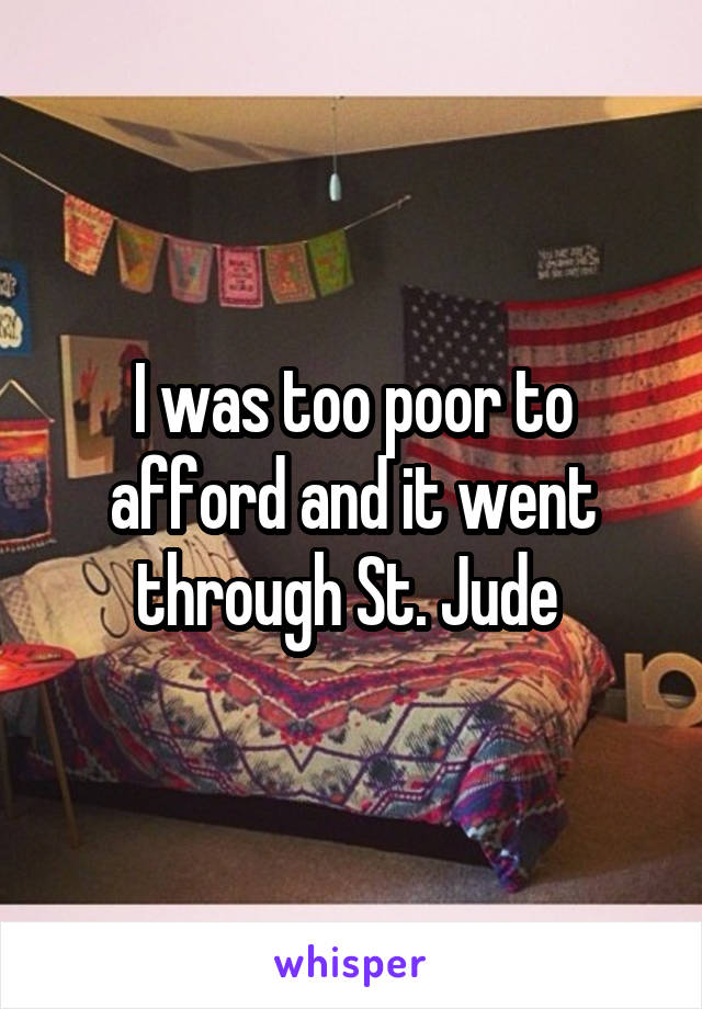 I was too poor to afford and it went through St. Jude 