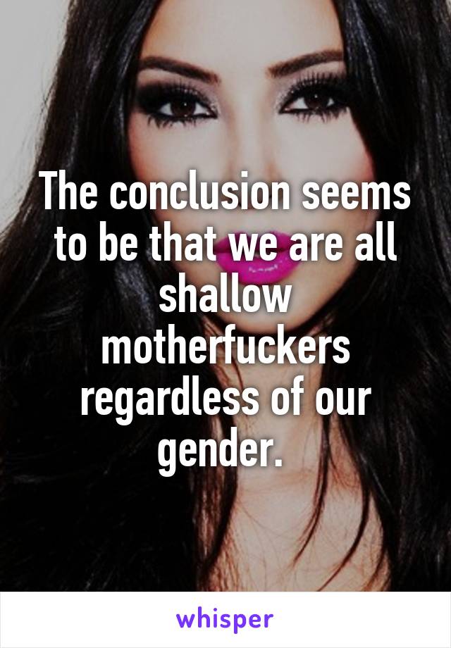 The conclusion seems to be that we are all shallow motherfuckers regardless of our gender. 