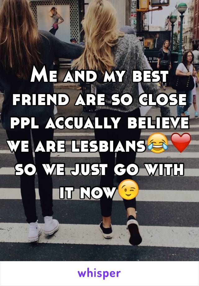 Me and my best friend are so close ppl accually believe we are lesbians😂❤️ so we just go with it now😉