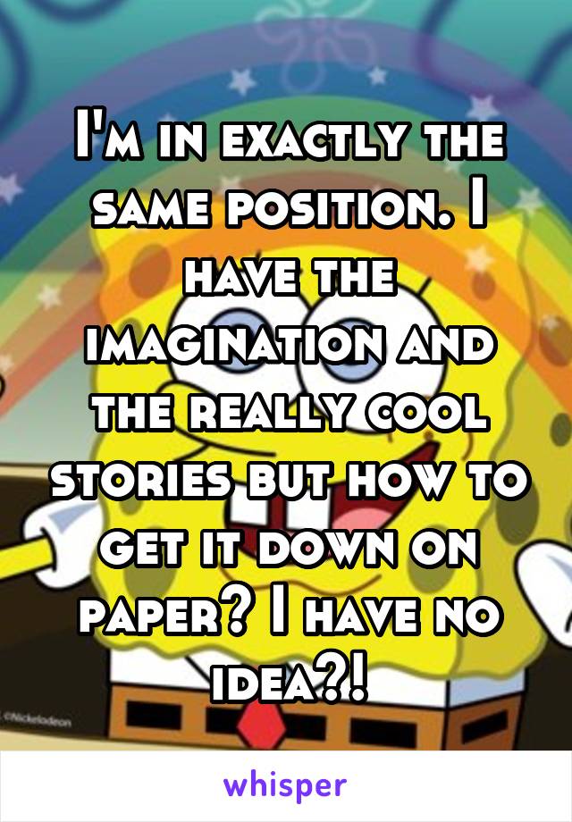 I'm in exactly the same position. I have the imagination and the really cool stories but how to get it down on paper? I have no idea?!