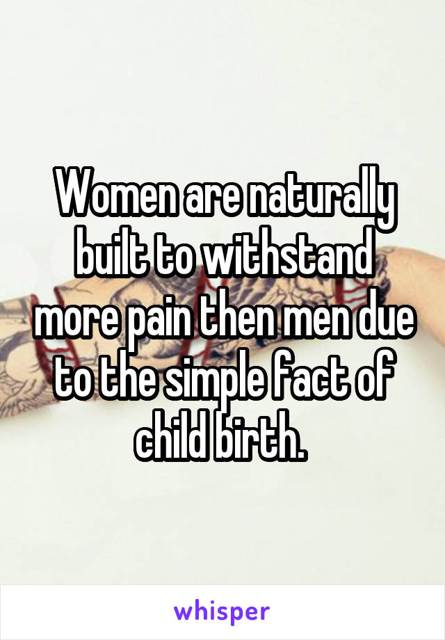 Women are naturally built to withstand more pain then men due to the simple fact of child birth. 