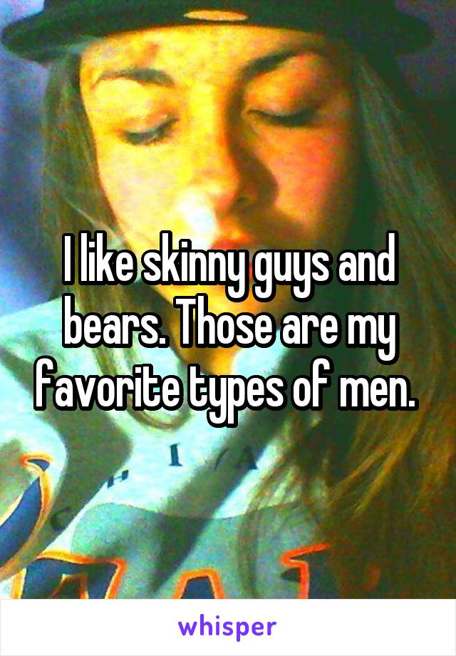 I like skinny guys and bears. Those are my favorite types of men. 