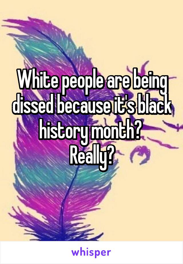 White people are being dissed because it's black history month? 
Really?
