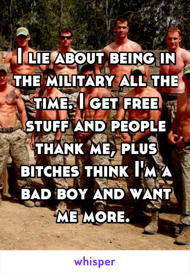 I lie about being in the military all the time. I get free stuff and people thank me, plus bitches think I'm a bad boy and want me more. 