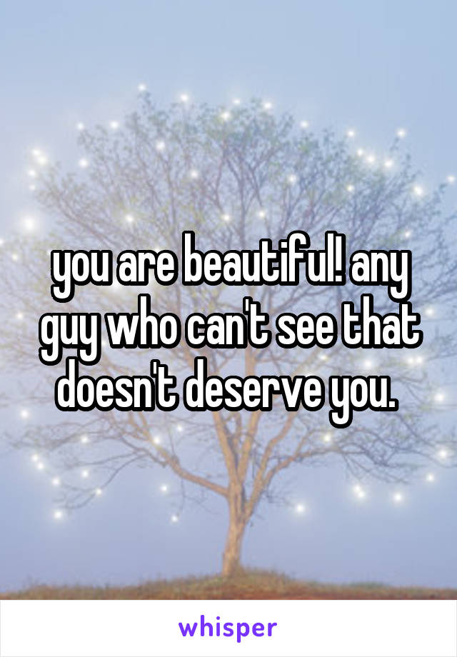 you are beautiful! any guy who can't see that doesn't deserve you. 