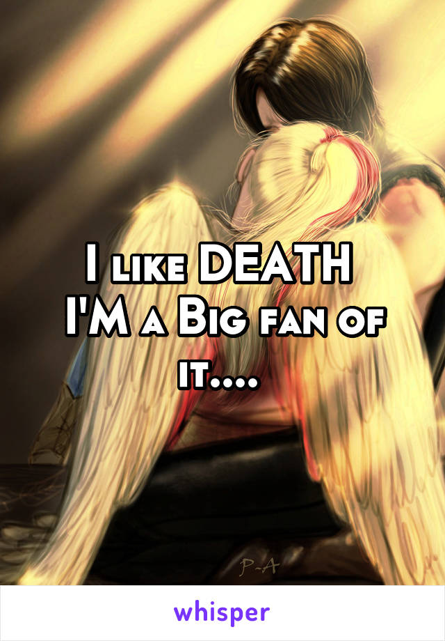 I like DEATH 
I'M a Big fan of it.... 